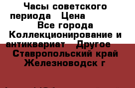 Часы советского периода › Цена ­ 3 999 - Все города Коллекционирование и антиквариат » Другое   . Ставропольский край,Железноводск г.